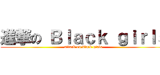 進撃の Ｂｌａｃｋ ｇｉｒｌｓ (attack on black girls)