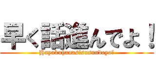 早く話進んでよ！ (Hayakuhanasisusundeyo！)