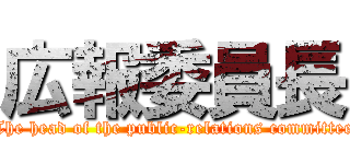 広報委員長 (The head of the public-relations committee)