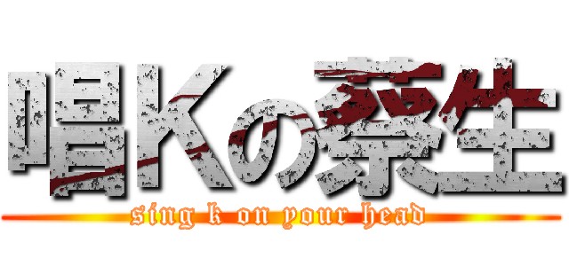 唱Ｋの蔡生 (sing k on your head)