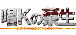 唱Ｋの蔡生 (sing k on your head)