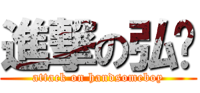 進撃の弘錩 (attack on handsomeboy)