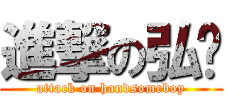 進撃の弘錩 (attack on handsomeboy)