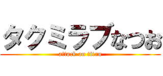 タクミラブなつお (attack on titan)