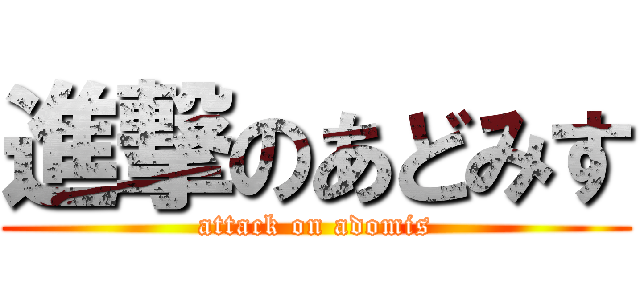 進撃のあどみす (attack on adomis)