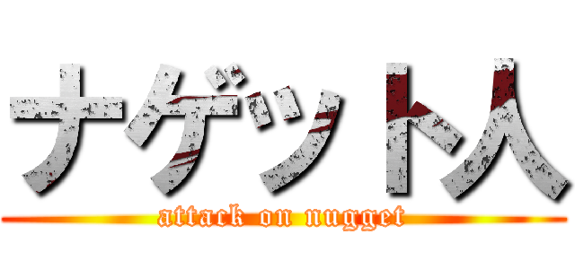 ナゲット人 (attack on nugget)