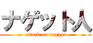 ナゲット人 (attack on nugget)