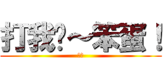 打我ㄚ～笨蛋！ (ＸＤ)