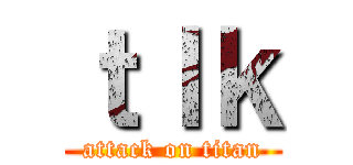 ｔｌｋ (attack on titan)