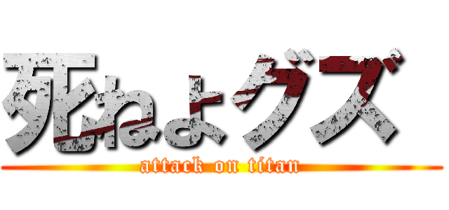 死ねよグズ  (attack on titan)