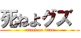 死ねよグズ  (attack on titan)