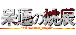 呆逼の姚辰 (daibi on chenyao)