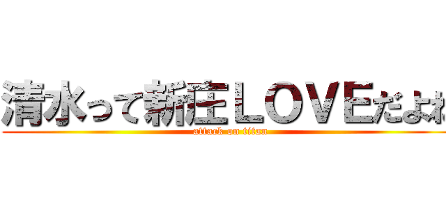 清水って新庄ＬＯＶＥだよね (attack on titan)