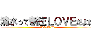 清水って新庄ＬＯＶＥだよね (attack on titan)