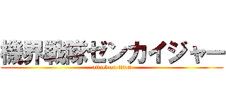 機界戦隊ゼンカイジャー (attack on titan)