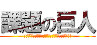 課題の巨人 (駆逐してやる!! この世から、一匹残らず!!)