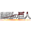 課題の巨人 (駆逐してやる!! この世から、一匹残らず!!)