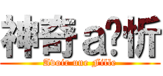 神奇ａ焯忻 (Avoir une Fille)