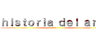 ｈｉｓｔｏｒｉａ ｄｅｌ ａｒｔｅ (5-D)