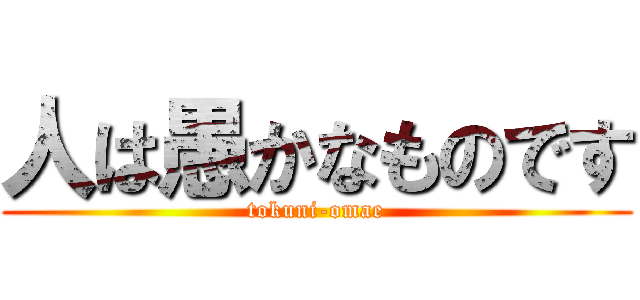 人は愚かなものです (tokuni-omae)