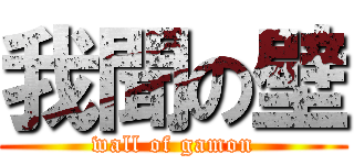 我聞の壁 (wall of gamon)