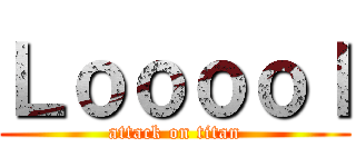 Ｌｏｏｏｏｌ (attack on titan)