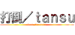 打倒／ｔａｎｓｕ (beat /tansu!!!)