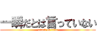 一瞬だとは言っていない (attack on titan)