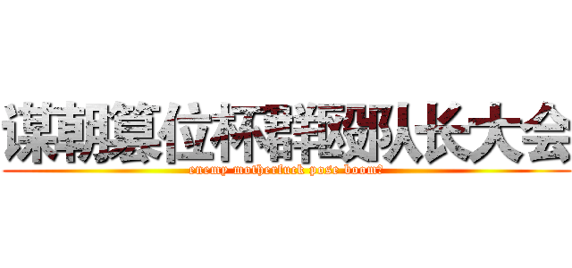 谋朝篡位杯群殴队长大会 (enemy motherfuck pose boom！)