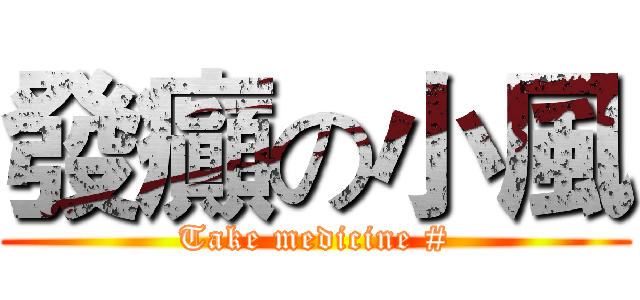 發癲の小風 (Take medicine #)