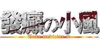發癲の小風 (Take medicine #)
