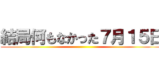 結局何もなかった７月１５日 ()