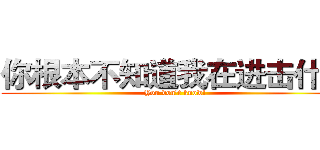 你根本不知道我在进击什么 (You don't know!)