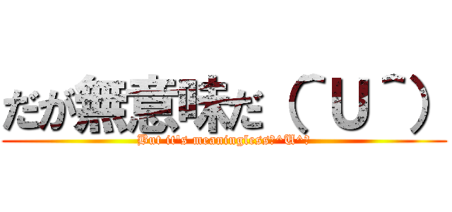 だが無意味だ（＾Ｕ＾） (But it's meaningless（^U^）)