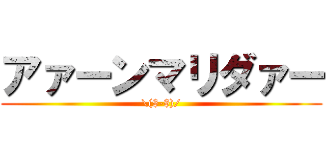 アァーンマリダァー (\($-$)/)