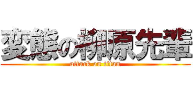 変態の柳原先輩 (attack on titan)