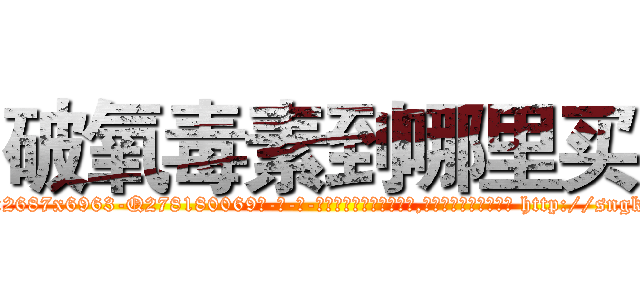 破氧毒素到哪里买 (破氧毒素到哪里买【电-186x2687x6963-Q278180069元-吉-药-业】我们做的是长期生意,靠的是老客户长期支持 http://sngk.net/eyHF56
)