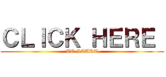 ＣＬＩＣＫ ＨＥＲＥ  (TO START)