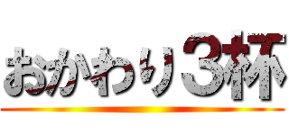 おかわり３杯 ()