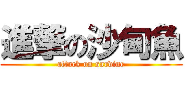 進撃の沙甸魚 (attack on sardine)