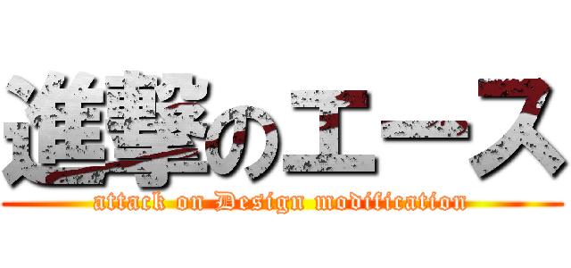 進撃のエース (attack on Design modification)