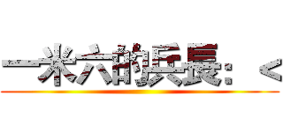 一米六的兵長：＜ ()