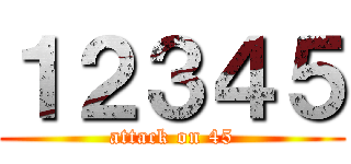 １２３４５ (attack on 45)