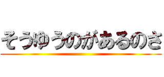 そうゆうのがあるのさ ()