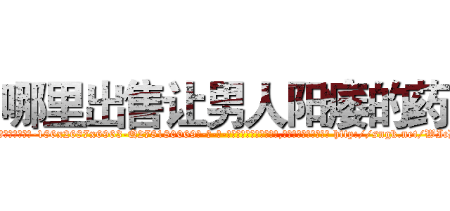 哪里出售让男人阳痿的药 (哪里出售让男人阳痿的药【电-186x2687x6963-Q278180069元-吉-药-业】我们做的是长期生意,靠的是老客户长期支持 http://sngk.net/WIcDLw
)