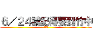 ６／２４請記得要到竹中 (分班考試)