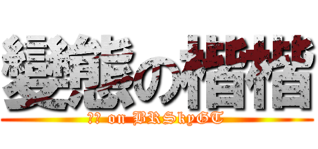 變態の楷楷 (工口 on BRSkyGT)