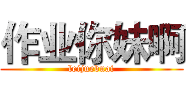 作业你妹啊 (leijuebuai)