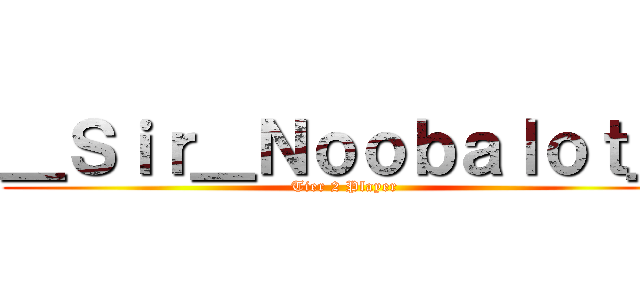 ＿Ｓｉｒ＿Ｎｏｏｂａｌｏｔ＿ (Tier 2 Player)
