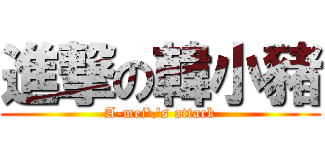 進撃の韓小豬 (A-mei\'s attack)